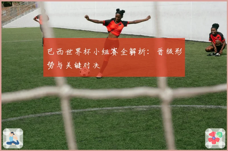 巴西世界杯小组赛全解析:晋级形势与关键对决
