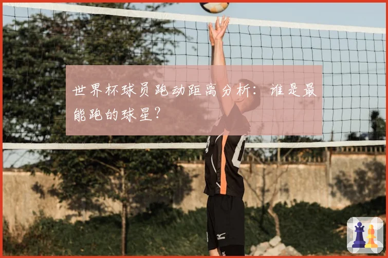 世界杯球员跑动距离分析:谁是最能跑的球星?