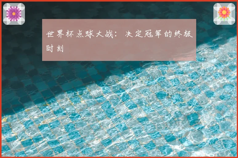 世界杯点球大战：决定冠军的终极时刻