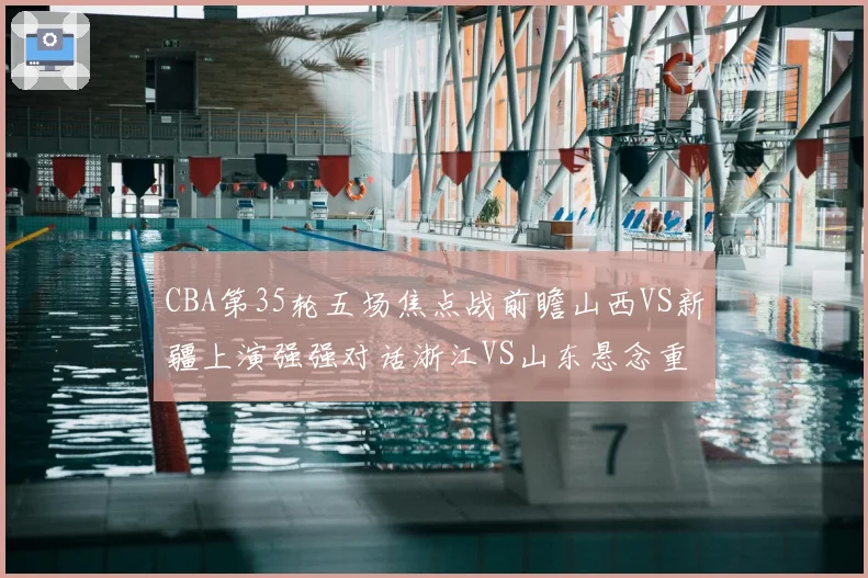CBA第35轮五场焦点战前瞻山西VS新疆上演强强对话浙江VS山东悬念重重