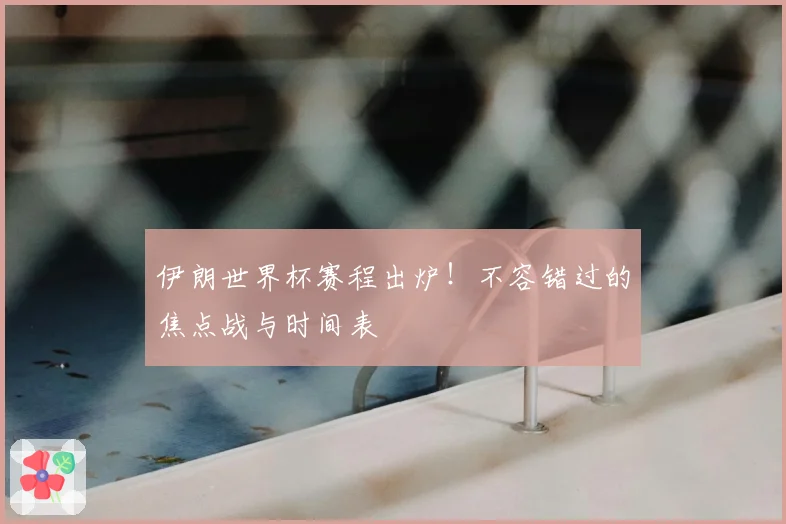 伊朗世界杯赛程出炉！不容错过的焦点战与时间表