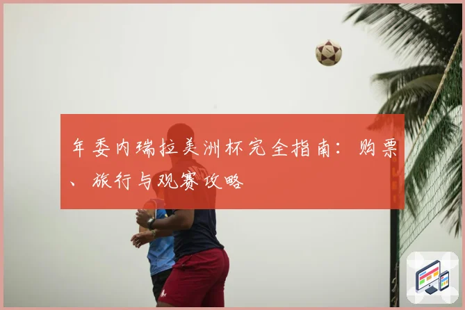 年委内瑞拉美洲杯完全指南:购票、旅行与观赛攻略