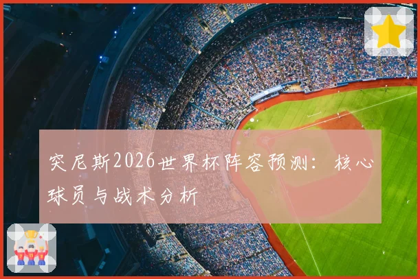 突尼斯2026世界杯阵容预测：核心球员与战术分析