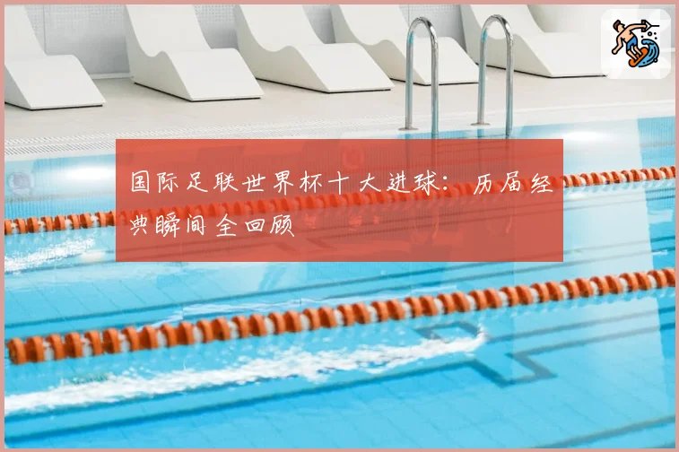 国际足联世界杯十大进球:历届经典瞬间全回顾