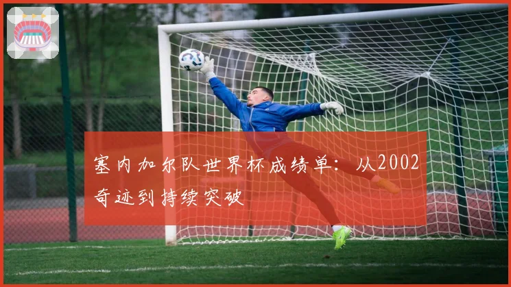 塞内加尔队世界杯成绩单:从2002奇迹到持续突破