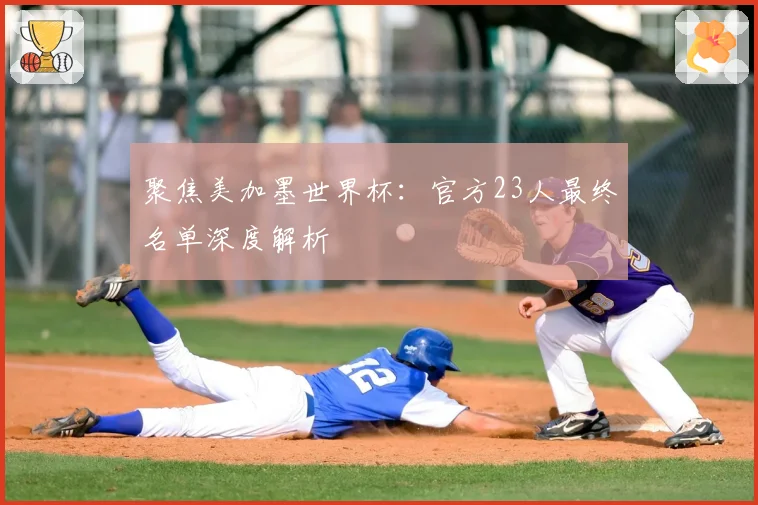 聚焦美加墨世界杯:官方23人最终名单深度解析