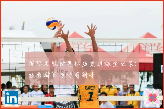 国际足联世界杯历史进球全记录:经典瞬间与传奇射手