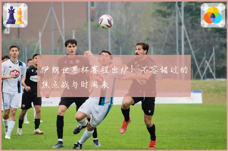 伊朗世界杯赛程出炉!不容错过的焦点战与时间表