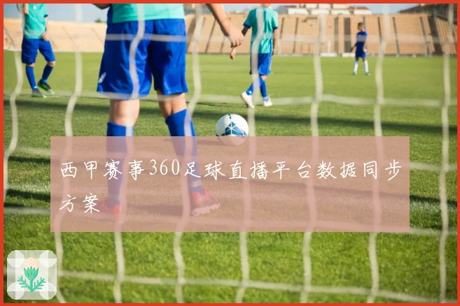 西甲赛事360足球直播平台数据同步方案