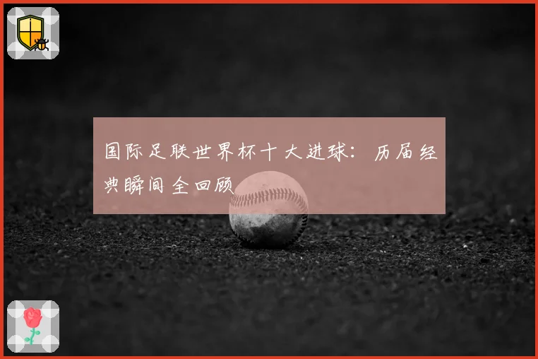 国际足联世界杯十大进球：历届经典瞬间全回顾