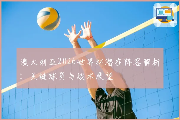 澳大利亚2026世界杯潜在阵容解析:关键球员与战术展望