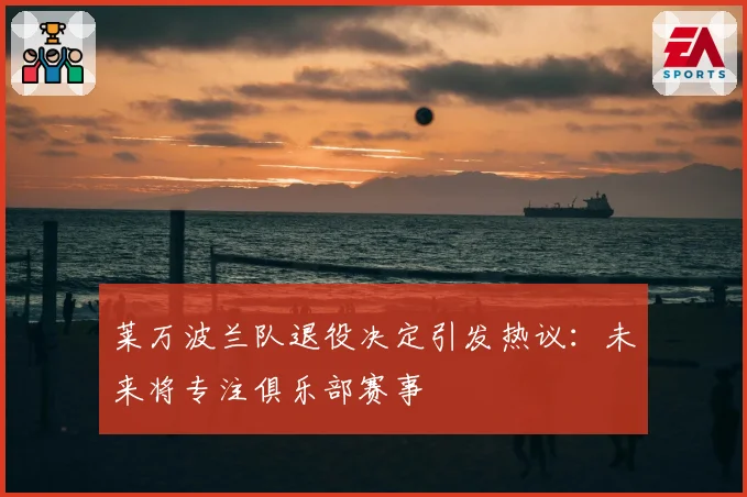 莱万波兰队退役决定引发热议:未来将专注俱乐部赛事